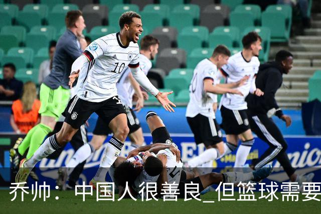 乔帅：中国人很善良 但篮球需要“坏”的一面